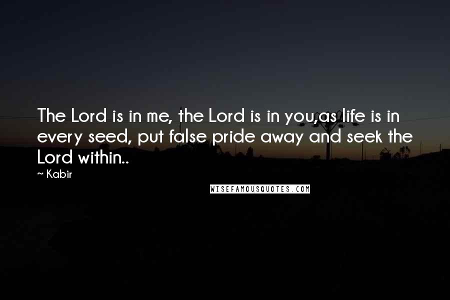 Kabir Quotes: The Lord is in me, the Lord is in you,as life is in every seed, put false pride away and seek the Lord within..