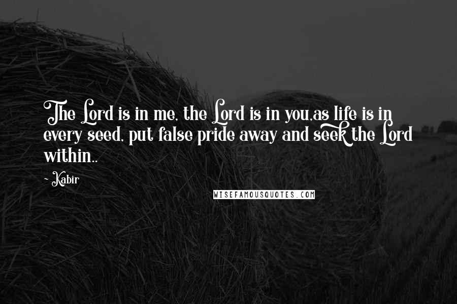 Kabir Quotes: The Lord is in me, the Lord is in you,as life is in every seed, put false pride away and seek the Lord within..