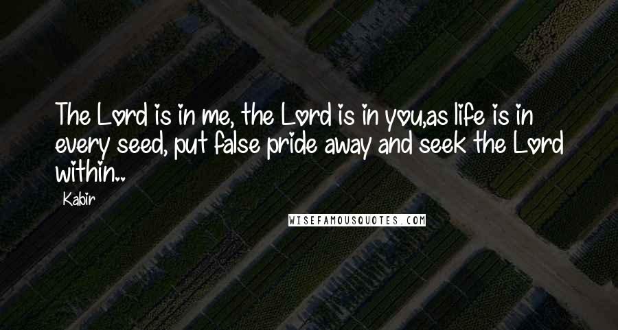Kabir Quotes: The Lord is in me, the Lord is in you,as life is in every seed, put false pride away and seek the Lord within..