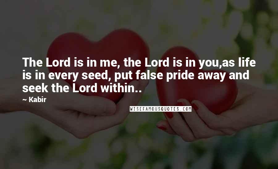Kabir Quotes: The Lord is in me, the Lord is in you,as life is in every seed, put false pride away and seek the Lord within..