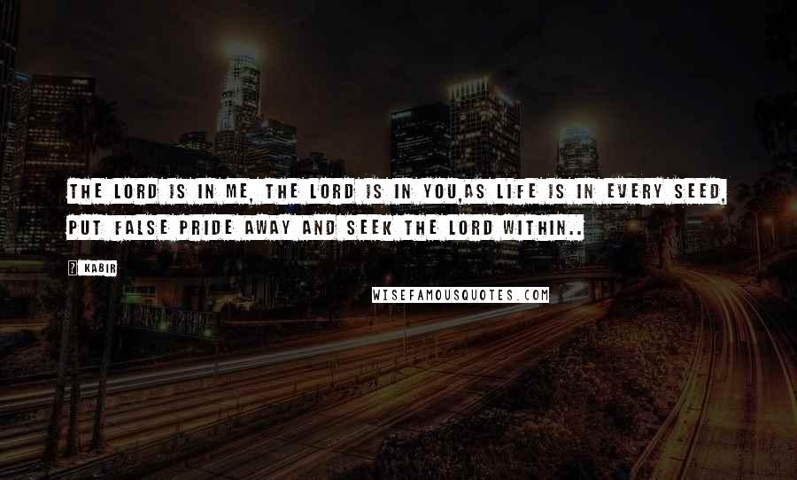 Kabir Quotes: The Lord is in me, the Lord is in you,as life is in every seed, put false pride away and seek the Lord within..