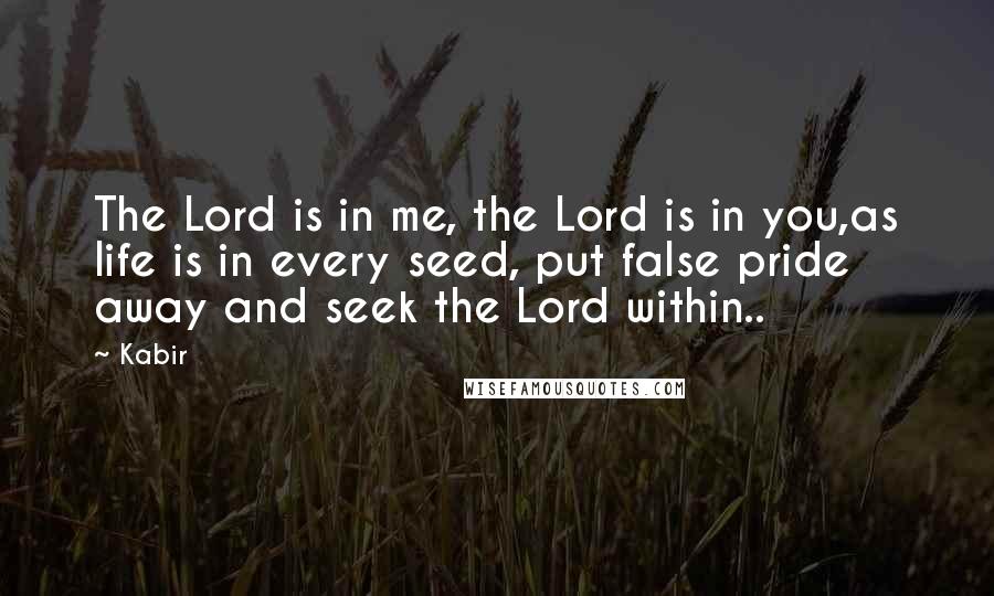 Kabir Quotes: The Lord is in me, the Lord is in you,as life is in every seed, put false pride away and seek the Lord within..