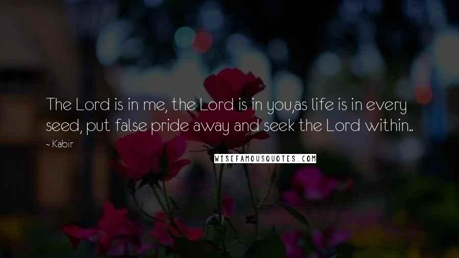 Kabir Quotes: The Lord is in me, the Lord is in you,as life is in every seed, put false pride away and seek the Lord within..