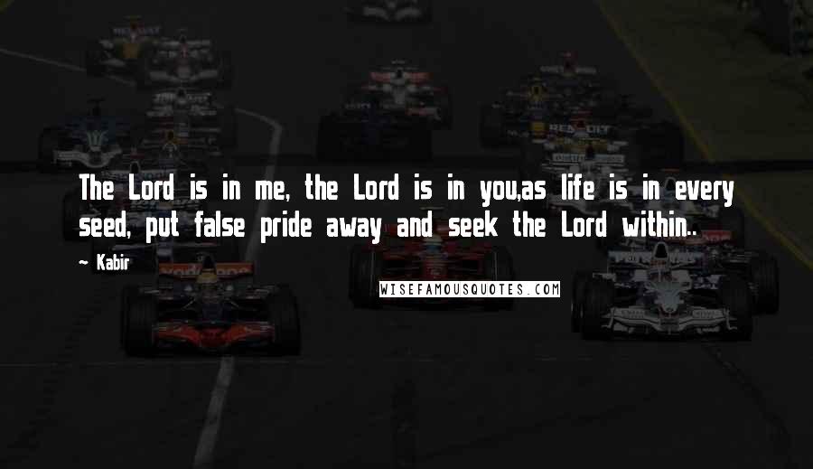 Kabir Quotes: The Lord is in me, the Lord is in you,as life is in every seed, put false pride away and seek the Lord within..