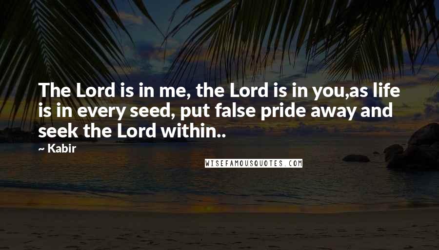 Kabir Quotes: The Lord is in me, the Lord is in you,as life is in every seed, put false pride away and seek the Lord within..