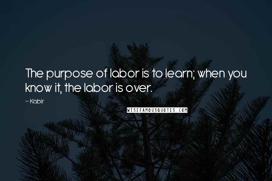 Kabir Quotes: The purpose of labor is to learn; when you know it, the labor is over.
