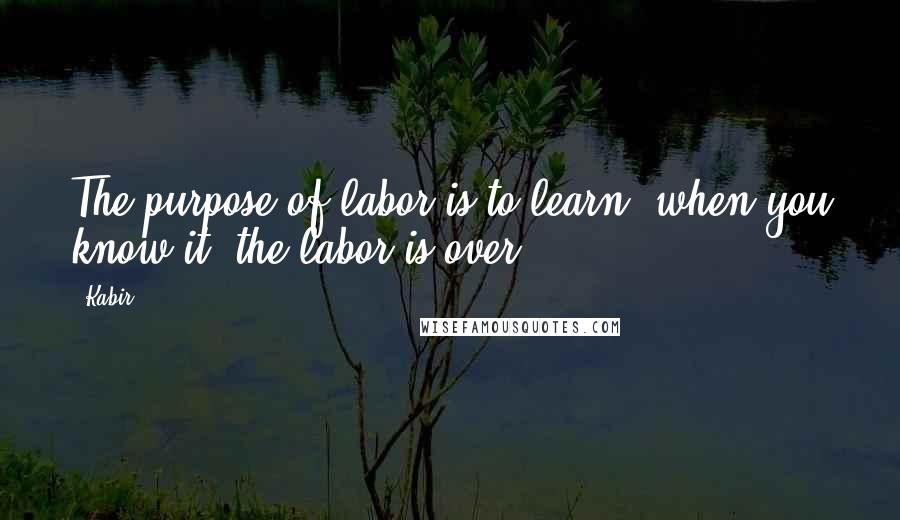 Kabir Quotes: The purpose of labor is to learn; when you know it, the labor is over.