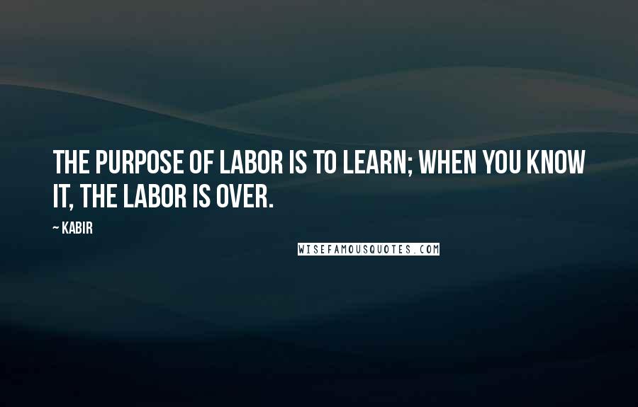 Kabir Quotes: The purpose of labor is to learn; when you know it, the labor is over.