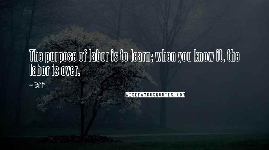 Kabir Quotes: The purpose of labor is to learn; when you know it, the labor is over.