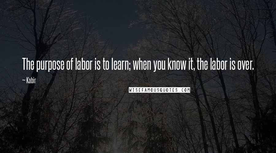 Kabir Quotes: The purpose of labor is to learn; when you know it, the labor is over.