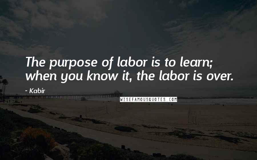 Kabir Quotes: The purpose of labor is to learn; when you know it, the labor is over.