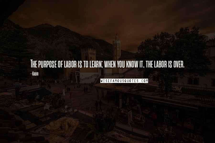 Kabir Quotes: The purpose of labor is to learn; when you know it, the labor is over.