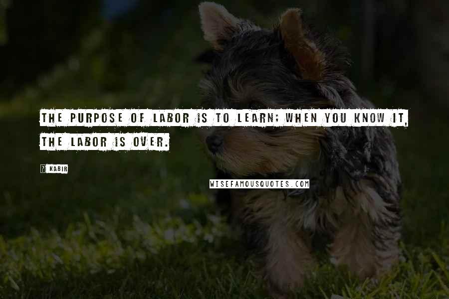 Kabir Quotes: The purpose of labor is to learn; when you know it, the labor is over.