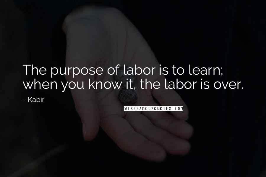 Kabir Quotes: The purpose of labor is to learn; when you know it, the labor is over.