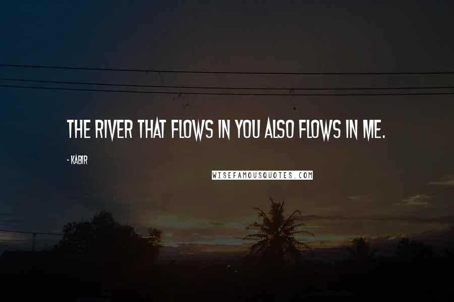 Kabir Quotes: The river that flows in you also flows in me.