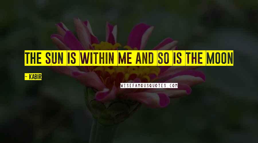 Kabir Quotes: the sun is within me and so is the moon