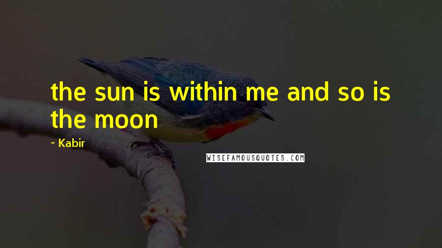 Kabir Quotes: the sun is within me and so is the moon