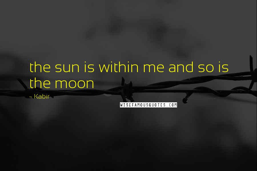 Kabir Quotes: the sun is within me and so is the moon