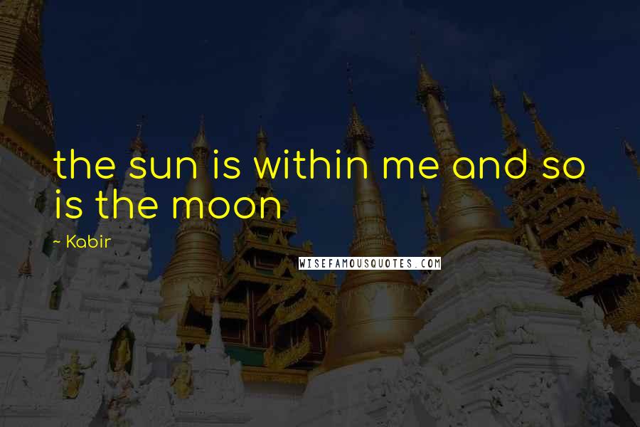 Kabir Quotes: the sun is within me and so is the moon
