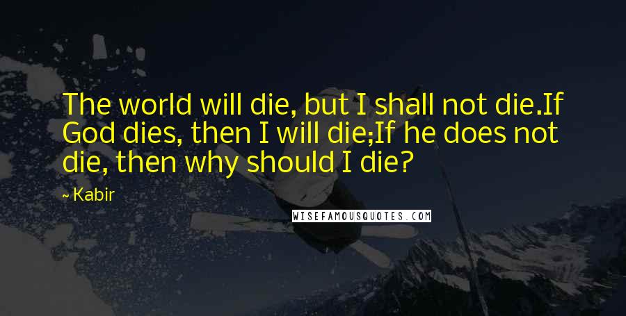 Kabir Quotes: The world will die, but I shall not die.If God dies, then I will die;If he does not die, then why should I die?