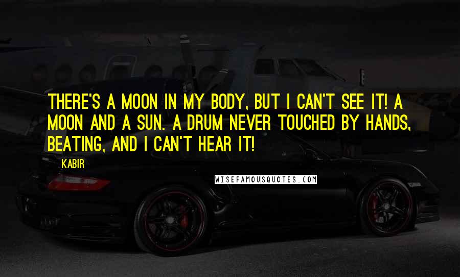 Kabir Quotes: There's a moon in my body, but I can't see it! A moon and a sun. A drum never touched by hands, beating, and I can't hear it!