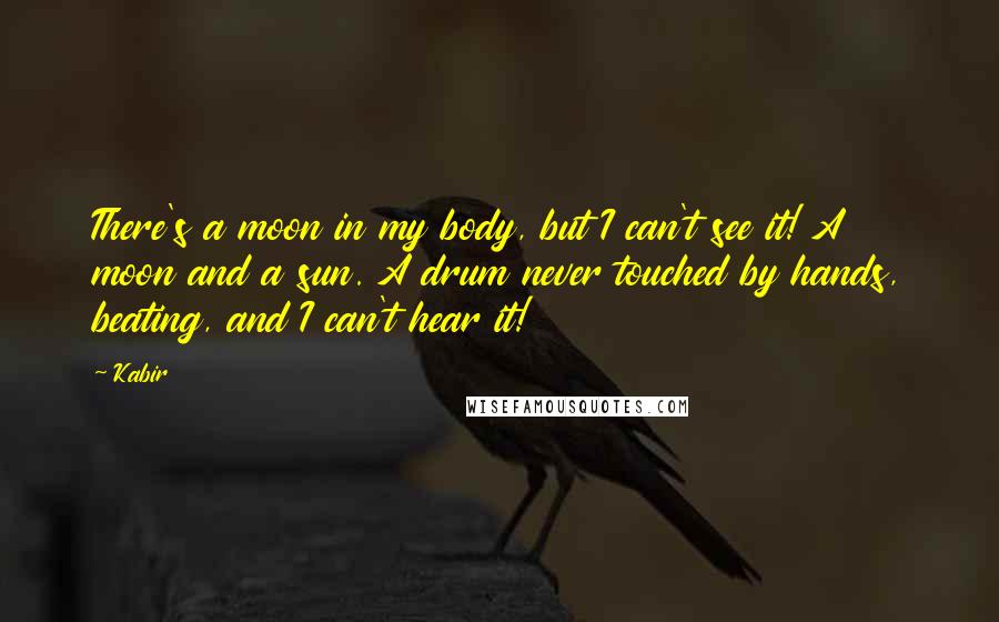 Kabir Quotes: There's a moon in my body, but I can't see it! A moon and a sun. A drum never touched by hands, beating, and I can't hear it!