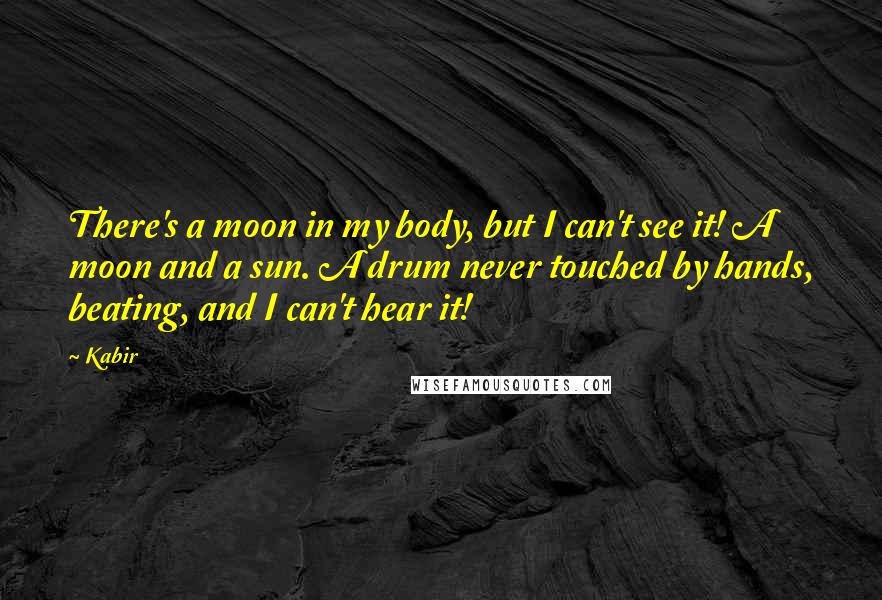 Kabir Quotes: There's a moon in my body, but I can't see it! A moon and a sun. A drum never touched by hands, beating, and I can't hear it!