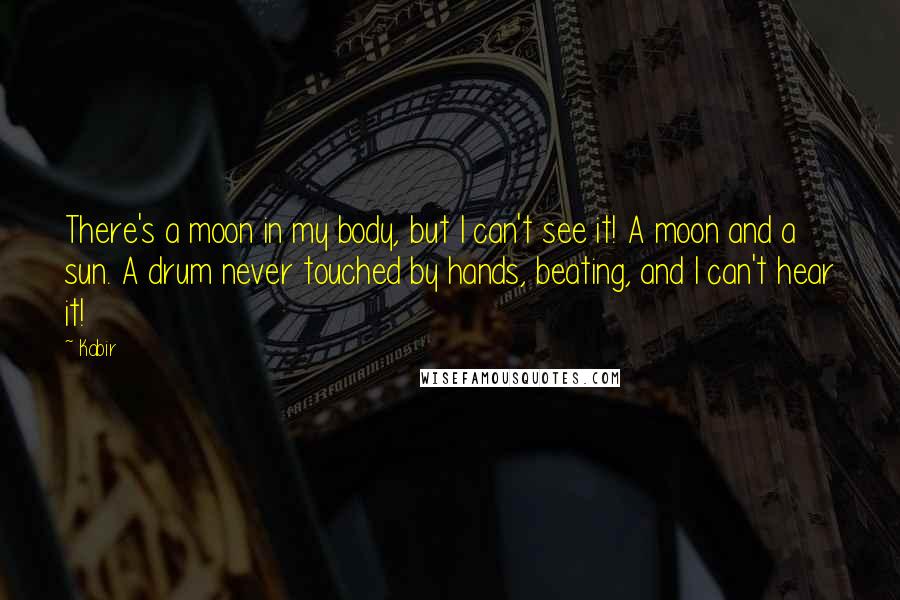 Kabir Quotes: There's a moon in my body, but I can't see it! A moon and a sun. A drum never touched by hands, beating, and I can't hear it!