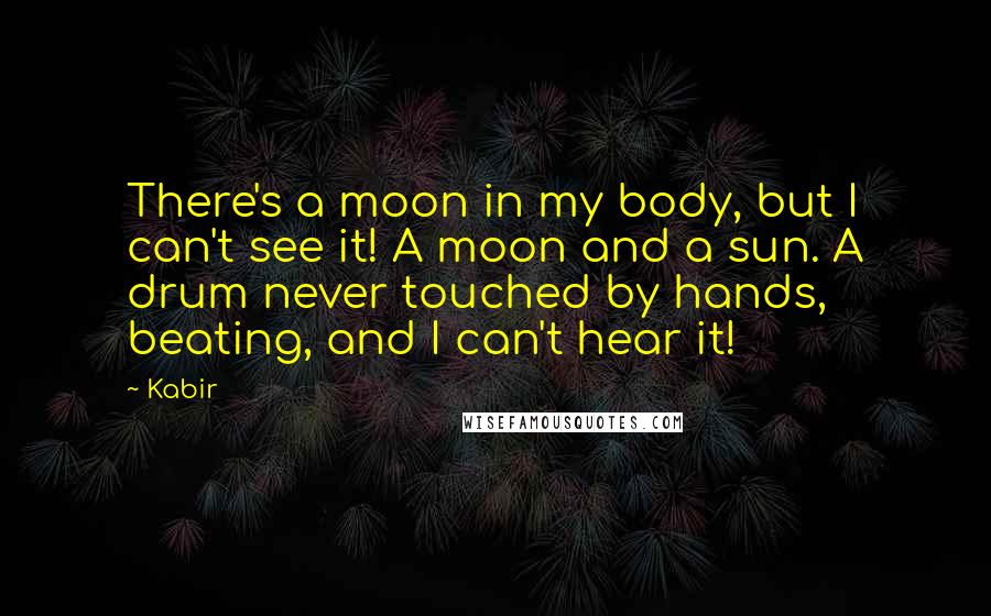 Kabir Quotes: There's a moon in my body, but I can't see it! A moon and a sun. A drum never touched by hands, beating, and I can't hear it!