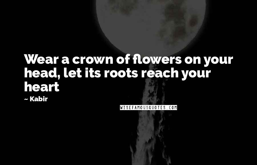 Kabir Quotes: Wear a crown of flowers on your head, let its roots reach your heart