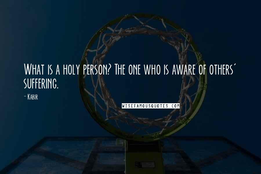 Kabir Quotes: What is a holy person? The one who is aware of others' suffering.