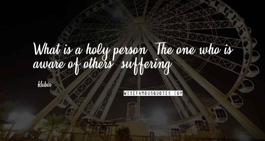 Kabir Quotes: What is a holy person? The one who is aware of others' suffering.