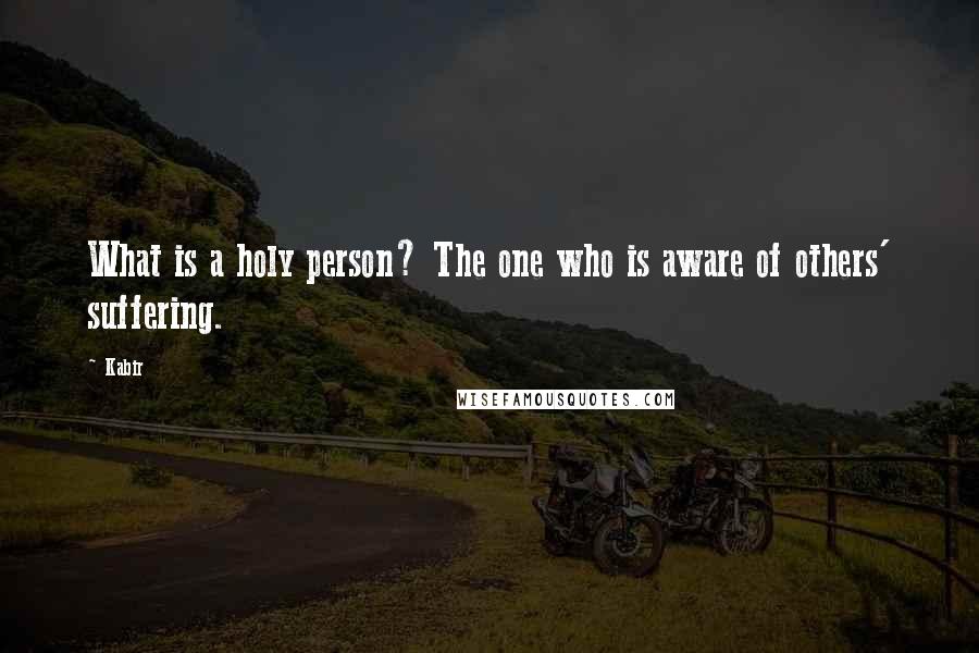 Kabir Quotes: What is a holy person? The one who is aware of others' suffering.