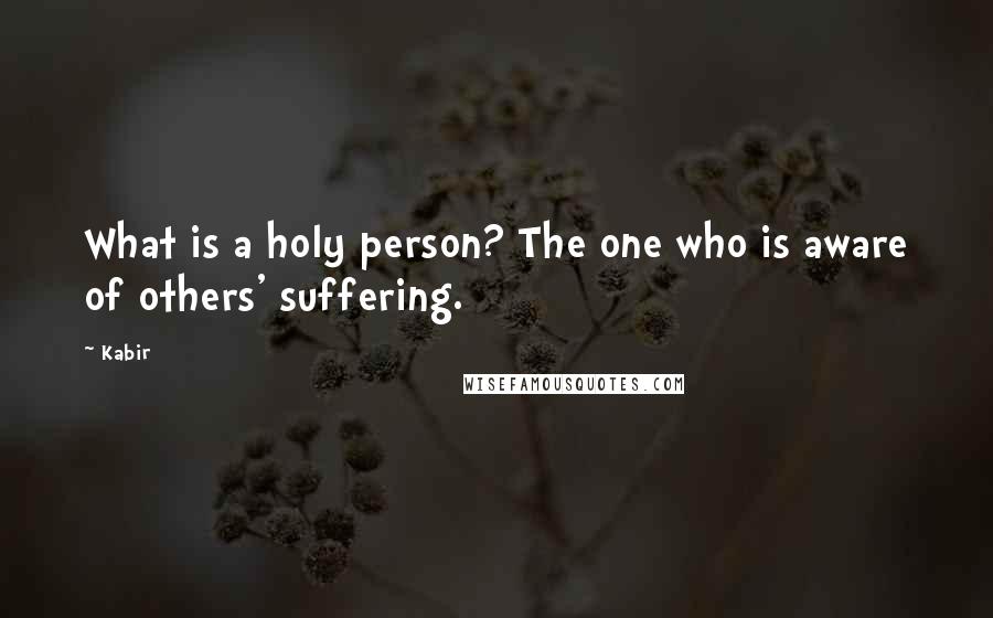 Kabir Quotes: What is a holy person? The one who is aware of others' suffering.