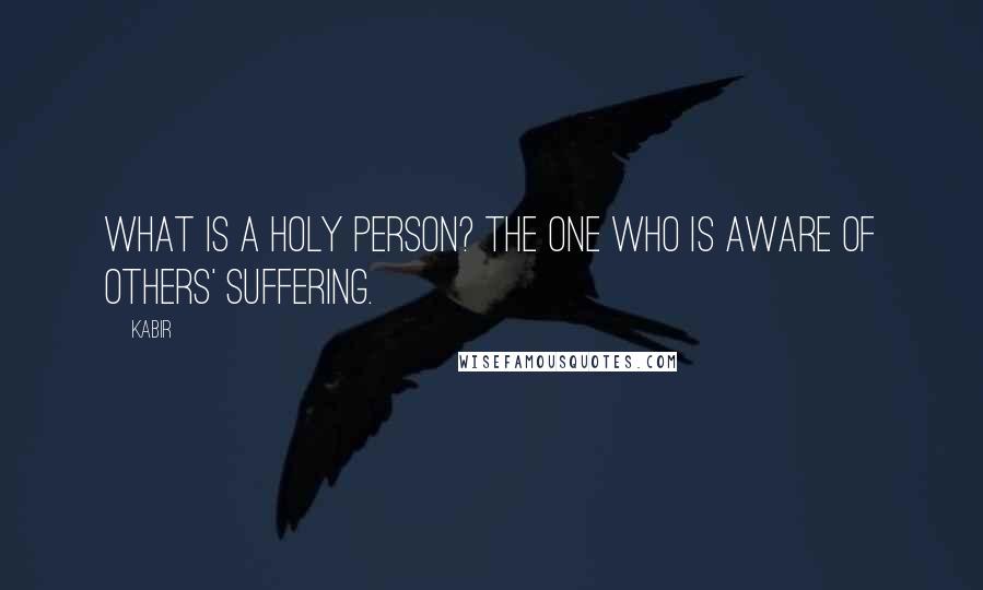 Kabir Quotes: What is a holy person? The one who is aware of others' suffering.