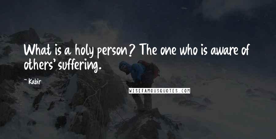 Kabir Quotes: What is a holy person? The one who is aware of others' suffering.