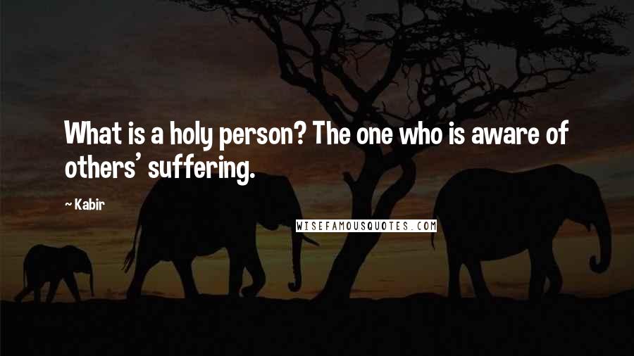 Kabir Quotes: What is a holy person? The one who is aware of others' suffering.