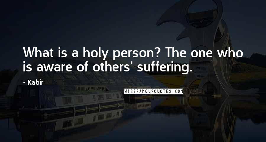 Kabir Quotes: What is a holy person? The one who is aware of others' suffering.