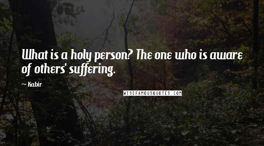 Kabir Quotes: What is a holy person? The one who is aware of others' suffering.