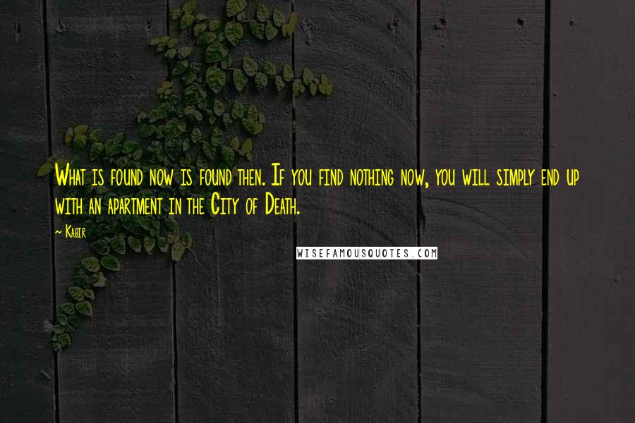 Kabir Quotes: What is found now is found then. If you find nothing now, you will simply end up with an apartment in the City of Death.