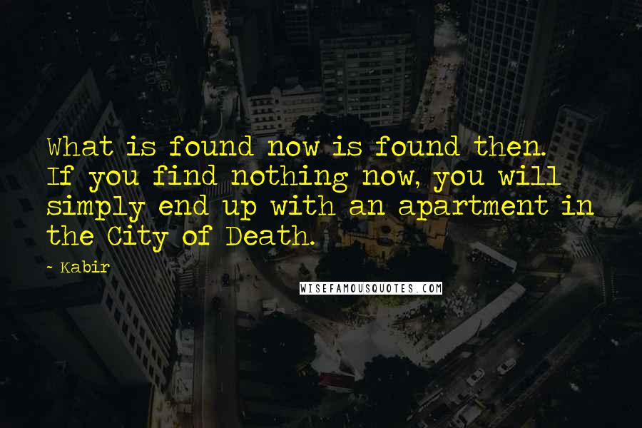 Kabir Quotes: What is found now is found then. If you find nothing now, you will simply end up with an apartment in the City of Death.