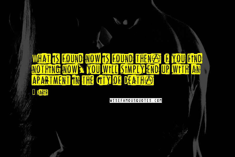 Kabir Quotes: What is found now is found then. If you find nothing now, you will simply end up with an apartment in the City of Death.