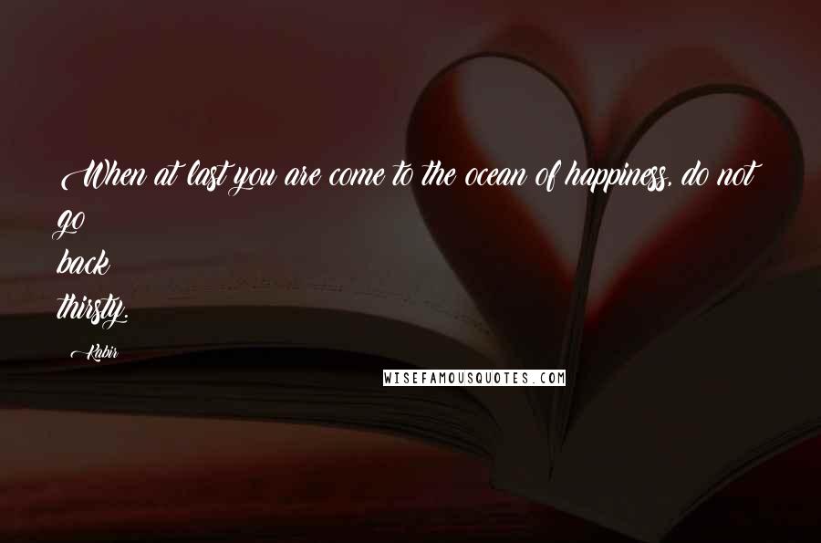 Kabir Quotes: When at last you are come to the ocean of happiness, do not go back thirsty.