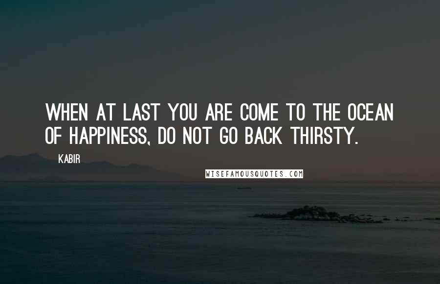 Kabir Quotes: When at last you are come to the ocean of happiness, do not go back thirsty.