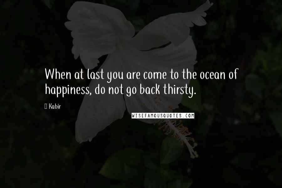 Kabir Quotes: When at last you are come to the ocean of happiness, do not go back thirsty.