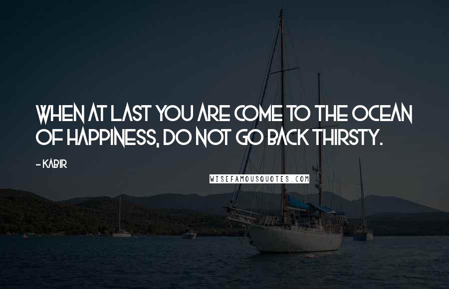 Kabir Quotes: When at last you are come to the ocean of happiness, do not go back thirsty.