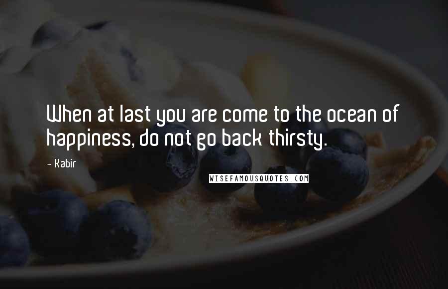 Kabir Quotes: When at last you are come to the ocean of happiness, do not go back thirsty.