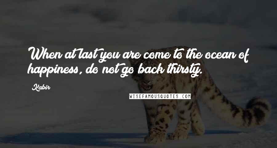 Kabir Quotes: When at last you are come to the ocean of happiness, do not go back thirsty.