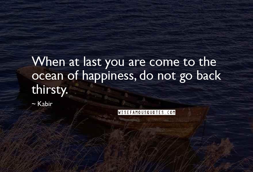 Kabir Quotes: When at last you are come to the ocean of happiness, do not go back thirsty.