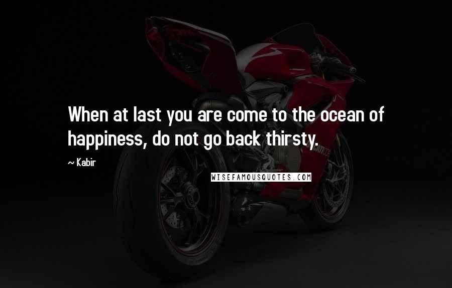Kabir Quotes: When at last you are come to the ocean of happiness, do not go back thirsty.